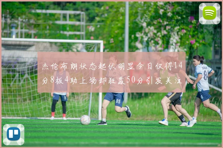 杰伦布朗状态起伏明显今日仅得14分8板4助上场却狂轰50分引发关注