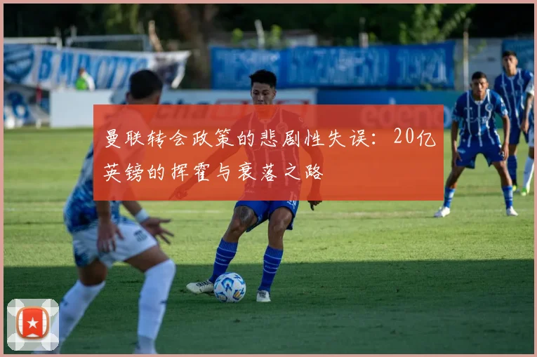 曼联转会政策的悲剧性失误：20亿英镑的挥霍与衰落之路