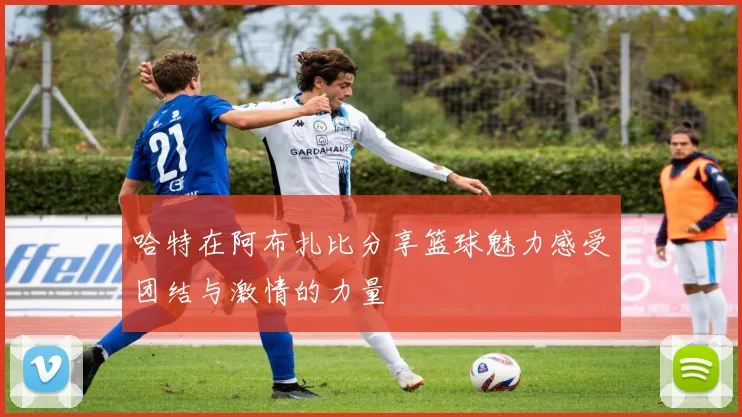 哈特在阿布扎比分享篮球魅力感受团结与激情的力量