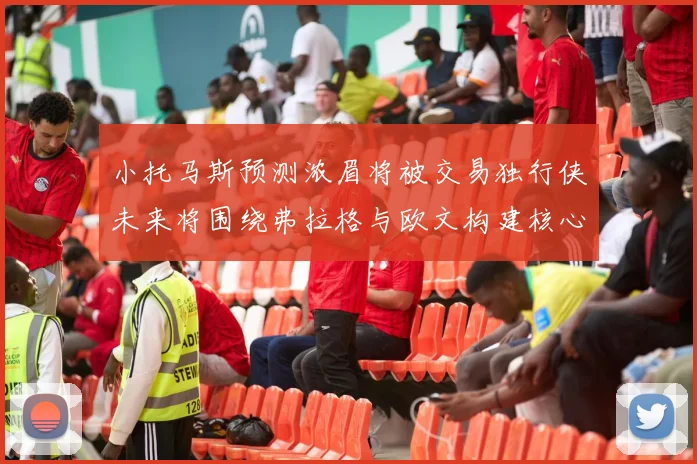 小托马斯预测浓眉将被交易独行侠未来将围绕弗拉格与欧文构建核心阵容