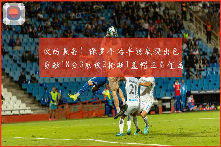 攻防兼备！保罗乔治半场表现出色贡献18分3助攻2抢断1盖帽正负值高达14