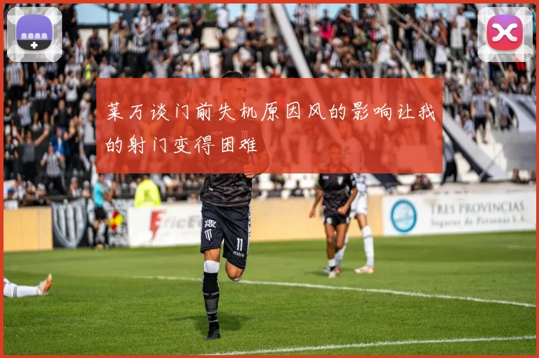 莱万谈门前失机原因风的影响让我的射门变得困难
