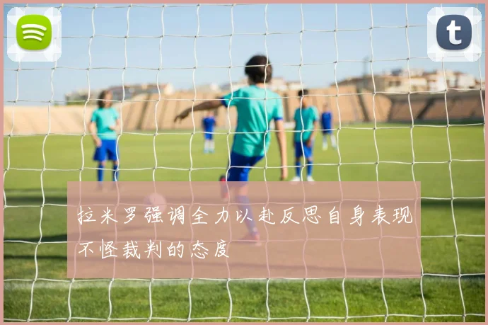 拉米罗强调全力以赴反思自身表现不怪裁判的态度