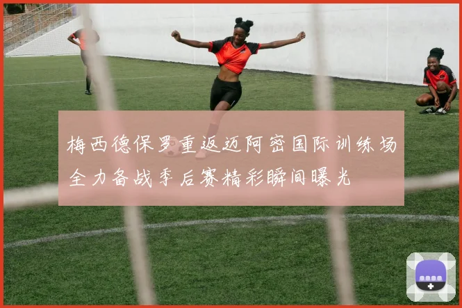 梅西德保罗重返迈阿密国际训练场全力备战季后赛精彩瞬间曝光