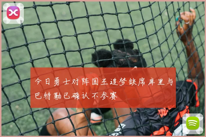 今日勇士对阵国王追梦缺席库里与巴特勒已确认不参赛