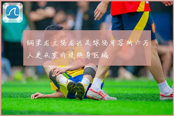 铜梁龙主场龙兴足球场可容纳六万人更衣室内设热身区域