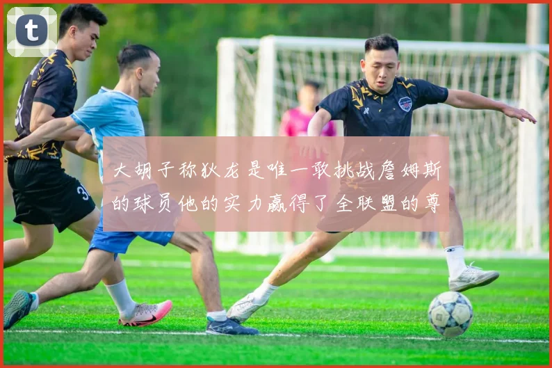 大胡子称狄龙是唯一敢挑战詹姆斯的球员他的实力赢得了全联盟的尊重