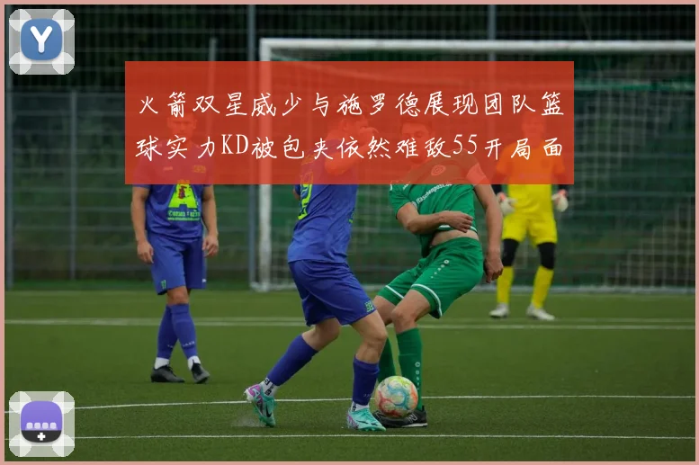 火箭双星威少与施罗德展现团队篮球实力KD被包夹依然难敌55开局面