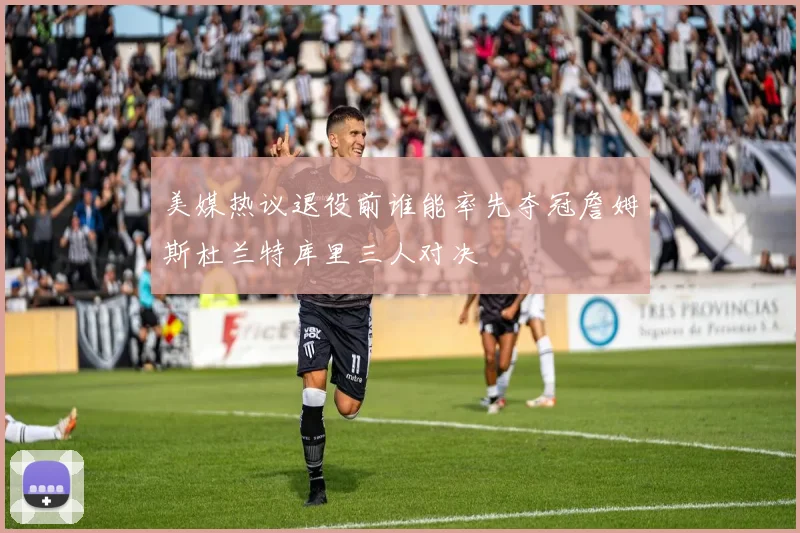 美媒热议退役前谁能率先夺冠詹姆斯杜兰特库里三人对决