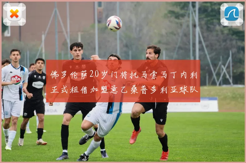 佛罗伦萨20岁门将托马索马丁内利正式租借加盟意乙桑普多利亚球队