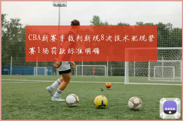 CBA新赛季裁判新规8次技术犯规禁赛1场罚款标准明确