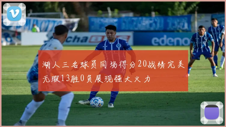 湖人三名球员同场得分20战绩完美无瑕13胜0负展现强大火力