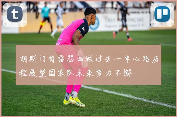 朗斯门将雷瑟回顾过去一年心路历程展望国家队未来努力不懈