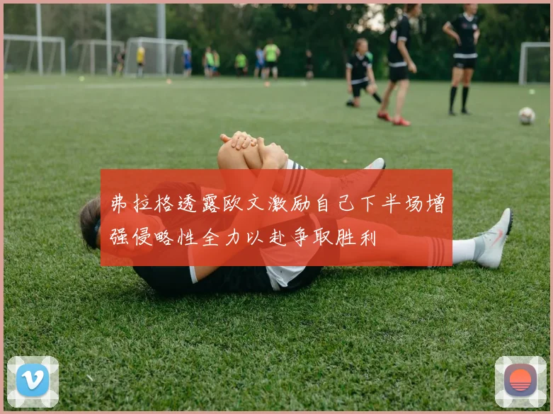 弗拉格透露欧文激励自己下半场增强侵略性全力以赴争取胜利