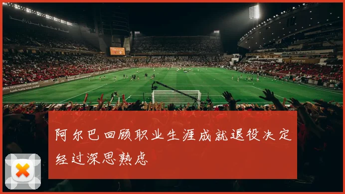 阿尔巴回顾职业生涯成就退役决定经过深思熟虑