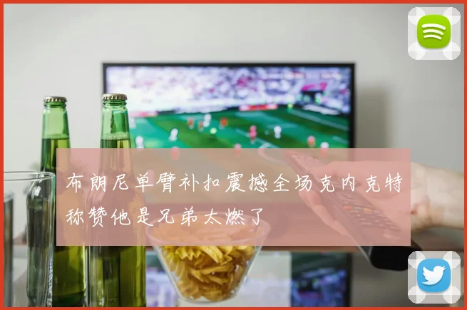 布朗尼单臂补扣震撼全场克内克特称赞他是兄弟太燃了