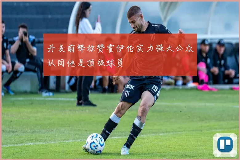 丹麦前锋称赞霍伊伦实力强大公众认同他是顶级球员