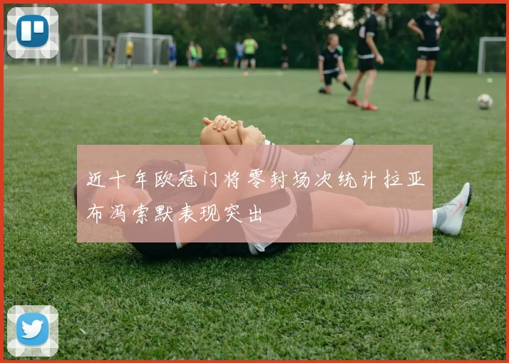 近十年欧冠门将零封场次统计拉亚布冯索默表现突出