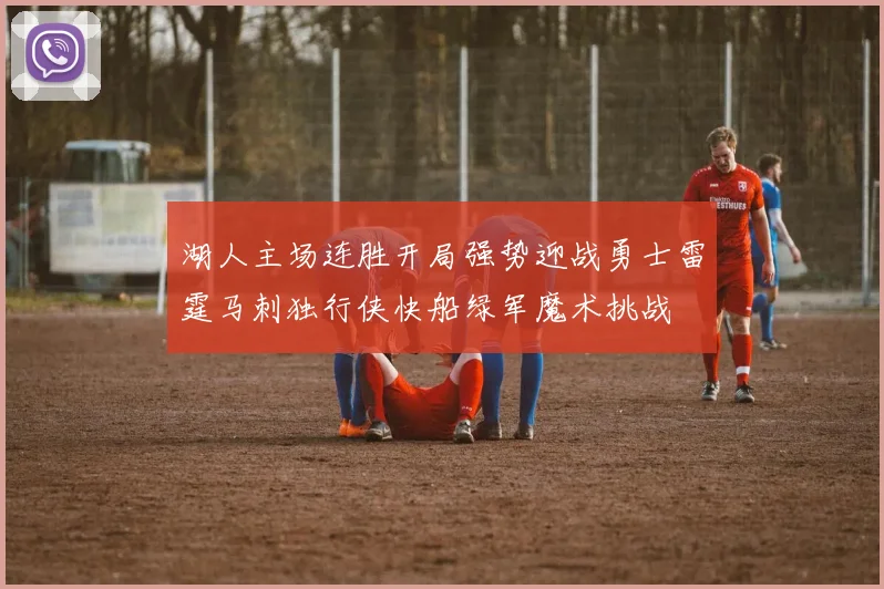 湖人主场连胜开局强势迎战勇士雷霆马刺独行侠快船绿军魔术挑战