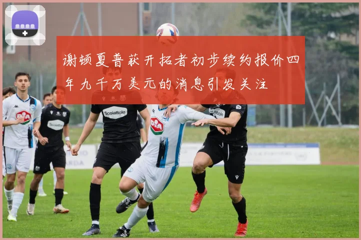 谢顿夏普获开拓者初步续约报价四年九千万美元的消息引发关注