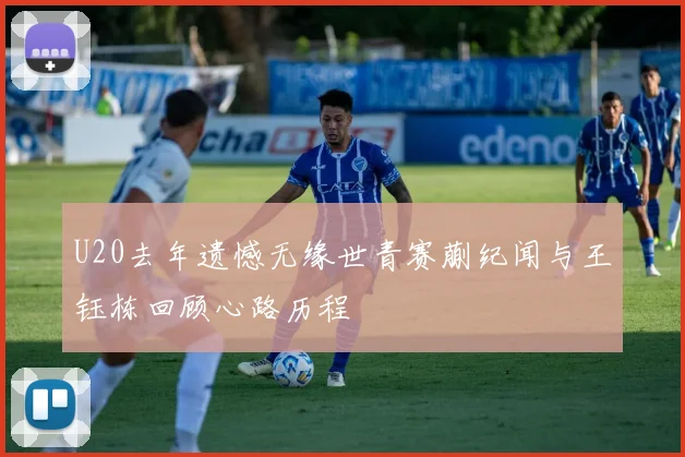 U20去年遗憾无缘世青赛蒯纪闻与王钰栋回顾心路历程