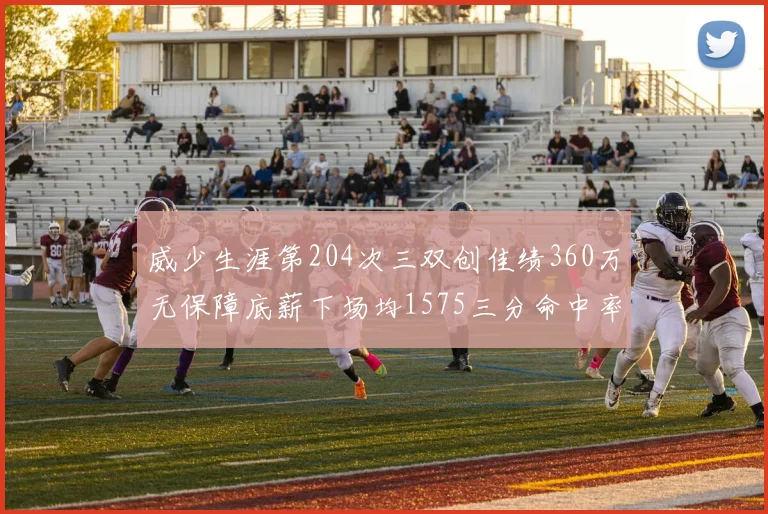 威少生涯第204次三双创佳绩360万无保障底薪下场均1575三分命中率达432
