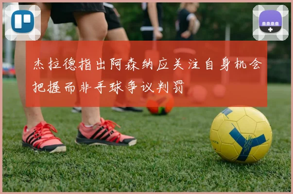 杰拉德指出阿森纳应关注自身机会把握而非手球争议判罚