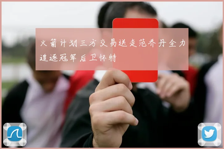 火箭计划三方交易送走范乔丹全力追逐冠军后卫怀特