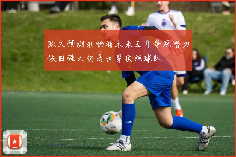 欧文预测利物浦未来五年争冠潜力依旧强大仍是世界顶级球队