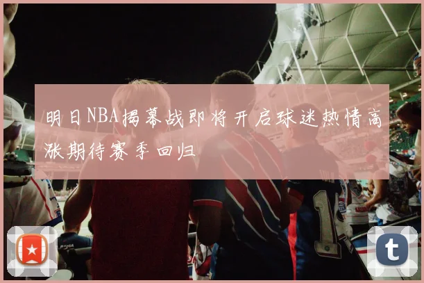 明日NBA揭幕战即将开启球迷热情高涨期待赛季回归