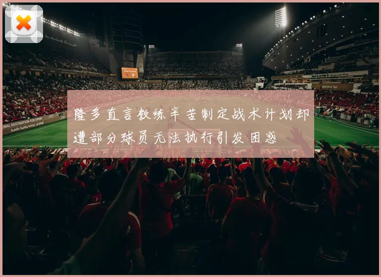 隆多直言教练辛苦制定战术计划却遭部分球员无法执行引发困惑