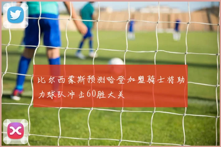 比尔西蒙斯预测哈登加盟骑士将助力球队冲击60胜大关