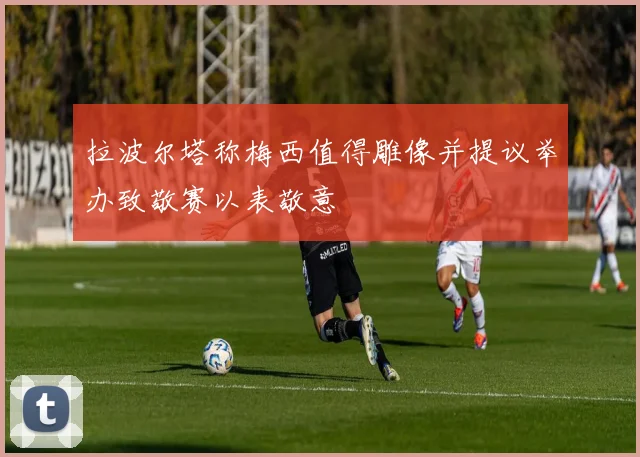 拉波尔塔称梅西值得雕像并提议举办致敬赛以表敬意