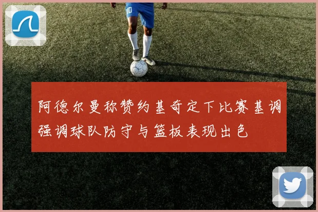 阿德尔曼称赞约基奇定下比赛基调强调球队防守与篮板表现出色