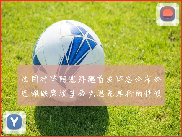 法国对阵阿塞拜疆首发阵容公布姆巴佩缺席埃基蒂克恩昆库科纳特领衔出战