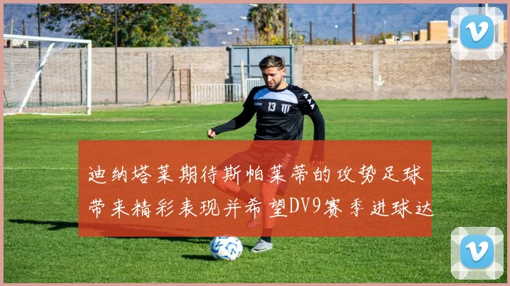 迪纳塔莱期待斯帕莱蒂的攻势足球带来精彩表现并希望DV9赛季进球达到20个