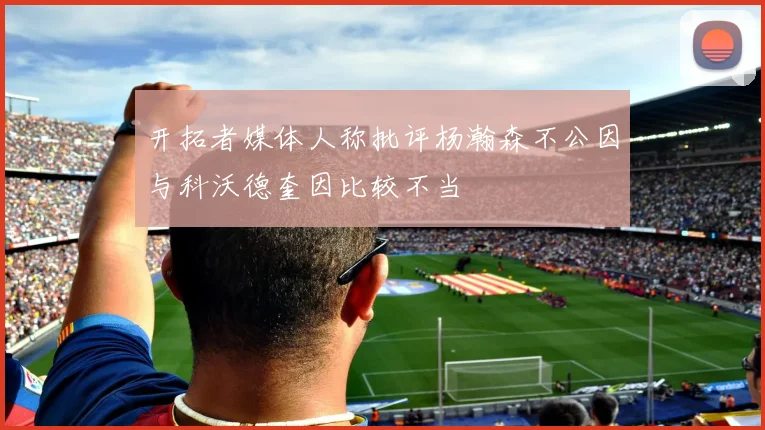 开拓者媒体人称批评杨瀚森不公因与科沃德奎因比较不当