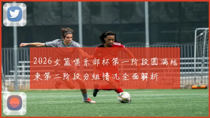 2026女篮俱乐部杯第一阶段圆满结束第二阶段分组情况全面解析