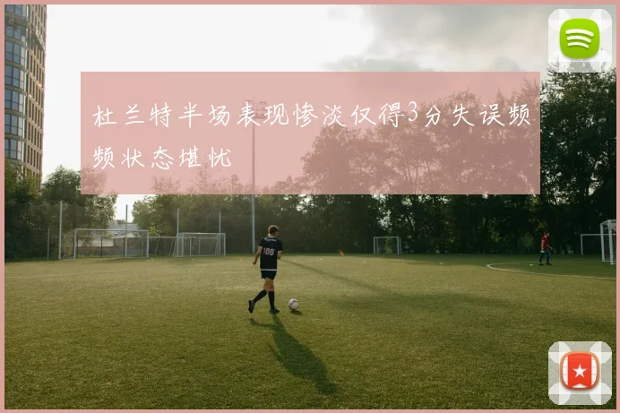 杜兰特半场表现惨淡仅得3分失误频频状态堪忧