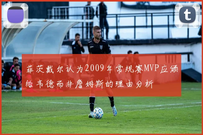 菲茨戴尔认为2009年常规赛MVP应颁给韦德而非詹姆斯的理由分析
