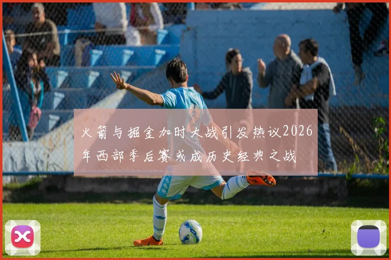 火箭与掘金加时大战引发热议2026年西部季后赛或成历史经典之战
