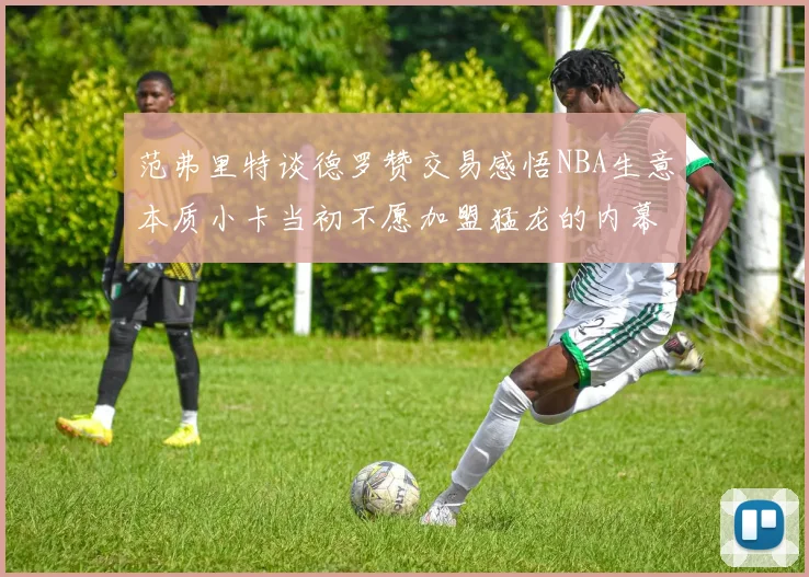 范弗里特谈德罗赞交易感悟NBA生意本质小卡当初不愿加盟猛龙的内幕揭秘