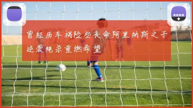 曾经历车祸险些丧命阿里纳斯之子逆袭绝杀重燃希望