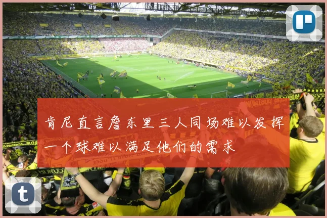 肯尼直言詹东里三人同场难以发挥一个球难以满足他们的需求