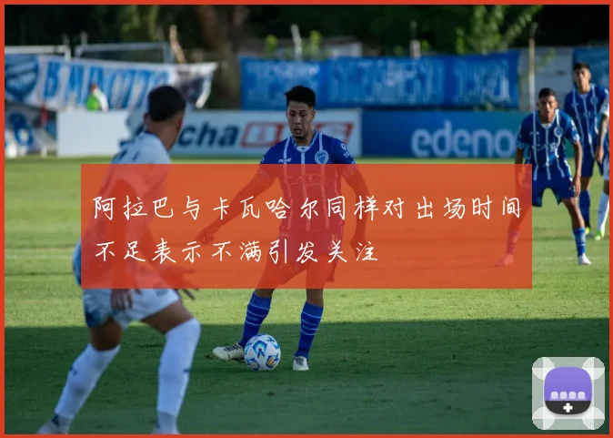 阿拉巴与卡瓦哈尔同样对出场时间不足表示不满引发关注