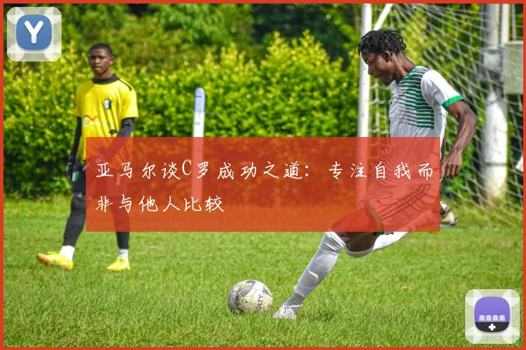 亚马尔谈C罗成功之道：专注自我而非与他人比较