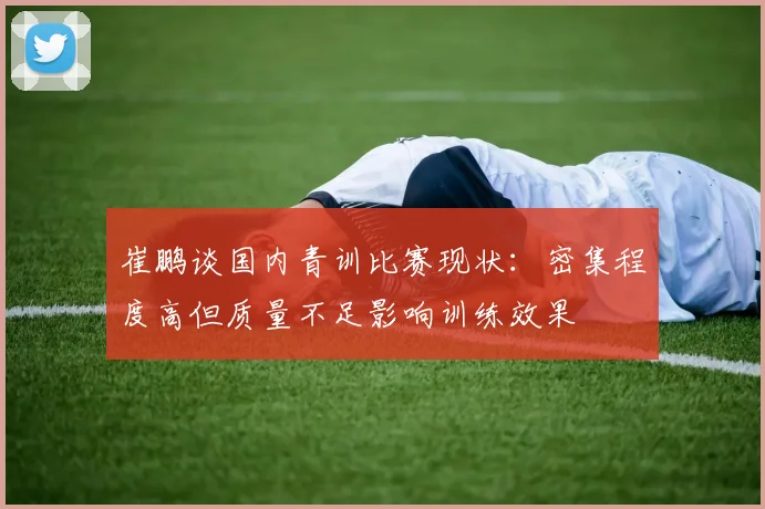 崔鹏谈国内青训比赛现状：密集程度高但质量不足影响训练效果