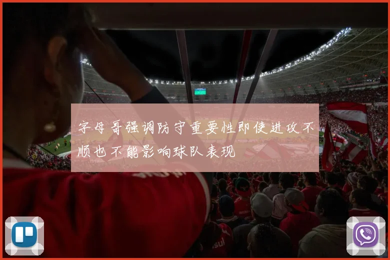 字母哥强调防守重要性即使进攻不顺也不能影响球队表现