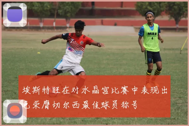 埃斯特旺在对水晶宫比赛中表现出色荣膺切尔西最佳球员称号