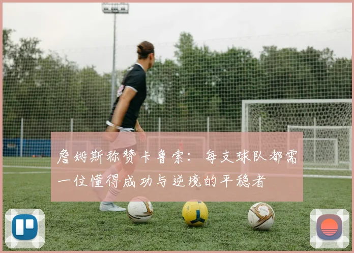 詹姆斯称赞卡鲁索：每支球队都需一位懂得成功与逆境的平稳者